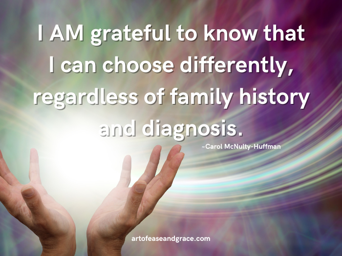 On the lower left side of the picture, open hands are holding the Light, on a muted multi-colored background (purple predominating).  A quote from the author appears above the hands in the upper center of the picture: "I AM grateful to know that I can choose differently, regardless of family history and diagnosis."